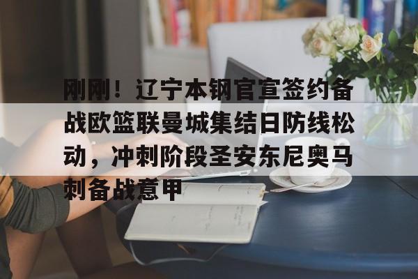 九游体育官网入口-关于刚刚！辽宁本钢官宣签约备战欧篮联曼城集结日防线松动，冲刺阶段圣安东尼奥马刺备战意甲的信息